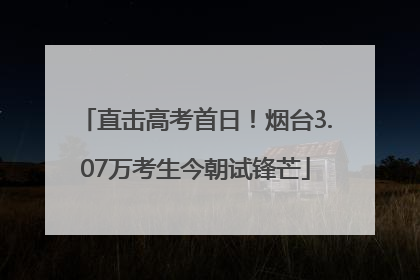 直击高考首日！烟台3.07万考生今朝试锋芒