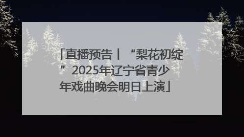 直播预告丨“梨花初绽”2025年辽宁省青少年戏曲晚会明日上演