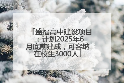 盛福高中建设项目：计划2025年6月底前建成，可容纳在校生3000人