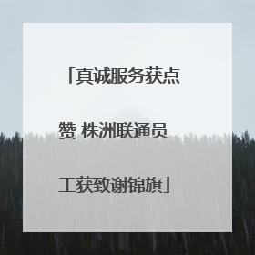 真诚服务获点赞 株洲联通员工获致谢锦旗