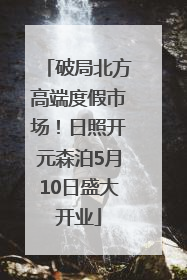 破局北方高端度假市场！日照开元森泊5月10日盛大开业