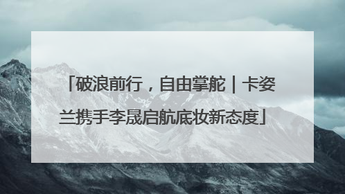 破浪前行，自由掌舵｜卡姿兰携手李晟启航底妆新态度