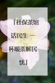 社保茶馆话民生 一杯暖茶解民忧