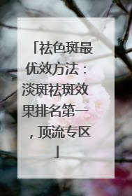 祛色斑最优效方法：淡斑祛斑效果排名第一，顶流专区