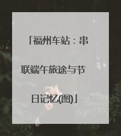 福州车站：串联端午旅途与节日记忆(图)