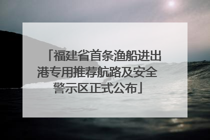 福建省首条渔船进出港专用推荐航路及安全警示区正式公布