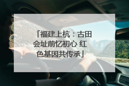 福建上杭：古田会址前忆初心 红色基因共传承