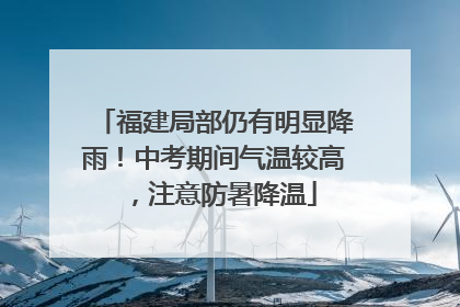 福建局部仍有明显降雨！中考期间气温较高，注意防暑降温