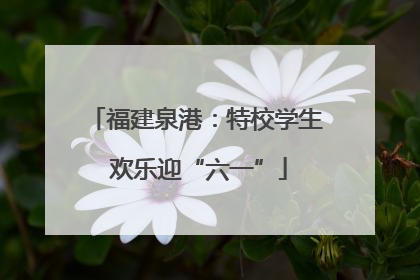 福建泉港：特校学生 欢乐迎“六一”