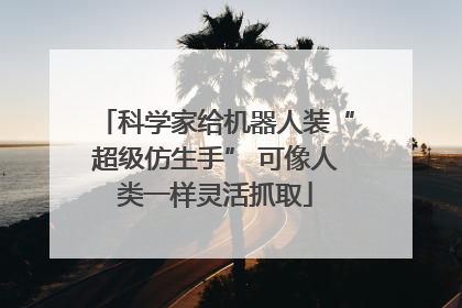 科学家给机器人装“超级仿生手” 可像人类一样灵活抓取