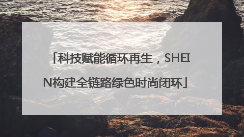 科技赋能循环再生，SHEIN构建全链路绿色时尚闭环