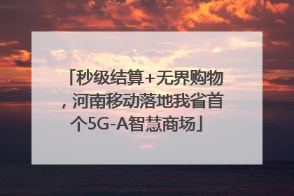 秒级结算+无界购物，河南移动落地我省首个5G-A智慧商场