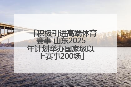 积极引进高端体育赛事 山东2025年计划举办国家级以上赛事200场