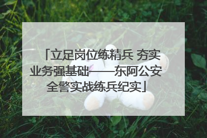立足岗位练精兵 夯实业务强基础——东阿公安全警实战练兵纪实