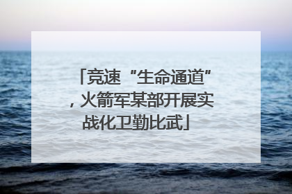 竞速“生命通道”，火箭军某部开展实战化卫勤比武