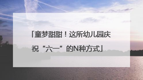 童梦甜甜！这所幼儿园庆祝“六一”的N种方式