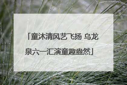 童沐清风艺飞扬 乌龙泉六一汇演童趣盎然