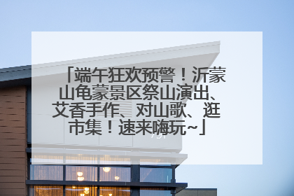 端午狂欢预警！沂蒙山龟蒙景区祭山演出、艾香手作、对山歌、逛市集！速来嗨玩~