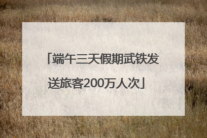 端午三天假期武铁发送旅客200万人次