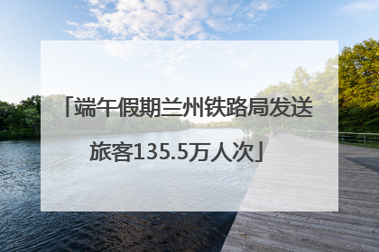 端午假期兰州铁路局发送旅客135.5万人次