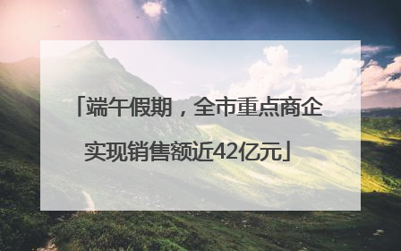 端午假期，全市重点商企实现销售额近42亿元