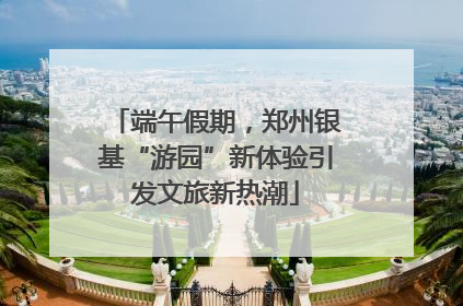 端午假期，郑州银基“游园”新体验引发文旅新热潮