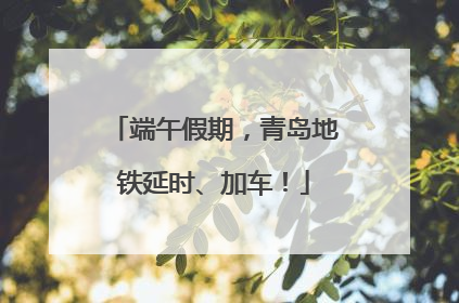 端午假期，青岛地铁延时、加车！