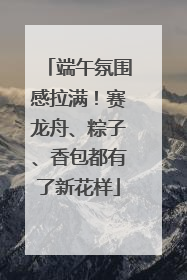 端午氛围感拉满！赛龙舟、粽子、香包都有了新花样
