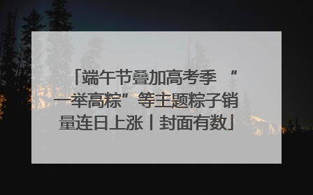 端午节叠加高考季 “一举高粽”等主题粽子销量连日上涨丨封面有数