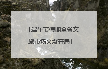 端午节假期全省文旅市场火爆开局