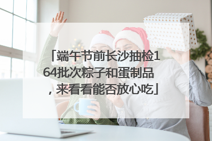 端午节前长沙抽检164批次粽子和蛋制品，来看看能否放心吃