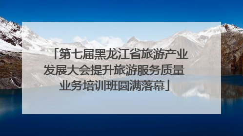 第七届黑龙江省旅游产业发展大会提升旅游服务质量业务培训班圆满落幕