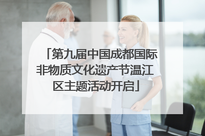 第九届中国成都国际非物质文化遗产节温江区主题活动开启