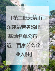 第二批云筑山东建筑劳务输出基地名单公布 近二百家劳务企业入驻