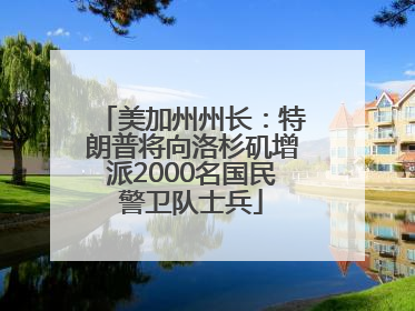 美加州州长：特朗普将向洛杉矶增派2000名国民警卫队士兵