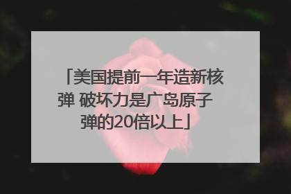 美国提前一年造新核弹 破坏力是广岛原子弹的20倍以上