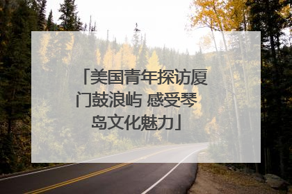 美国青年探访厦门鼓浪屿 感受琴岛文化魅力