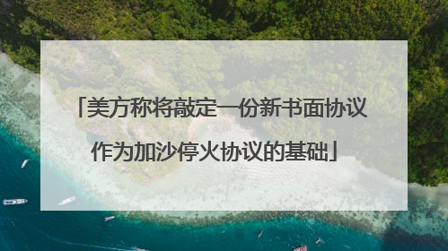 美方称将敲定一份新书面协议 作为加沙停火协议的基础
