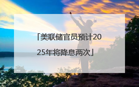 美联储官员预计2025年将降息两次