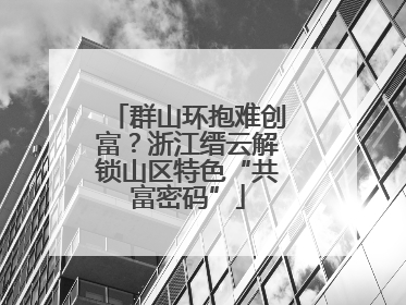 群山环抱难创富？浙江缙云解锁山区特色“共富密码”