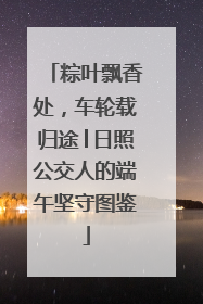 粽叶飘香处，车轮载归途│日照公交人的端午坚守图鉴