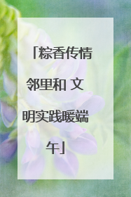 粽香传情邻里和 文明实践暖端午