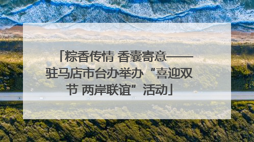 粽香传情 香囊寄意——驻马店市台办举办“喜迎双节 两岸联谊”活动