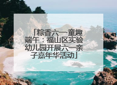 粽香六一·童趣端午：福山区实验幼儿园开展六一亲子嘉年华活动