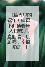 粽香里的端午！建德下涯镇老年人包粽子、查眼睛、玩游戏，幸福拉满～