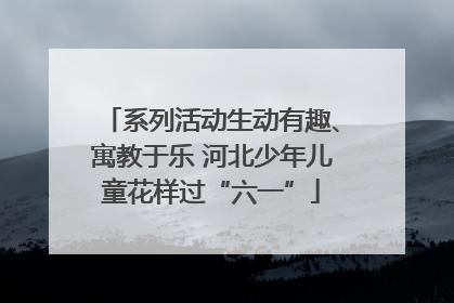 系列活动生动有趣、寓教于乐 河北少年儿童花样过“六一”