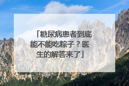 糖尿病患者到底能不能吃粽子？医生的解答来了