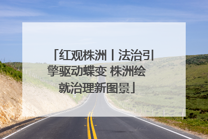 红观株洲丨法治引擎驱动蝶变 株洲绘就治理新图景