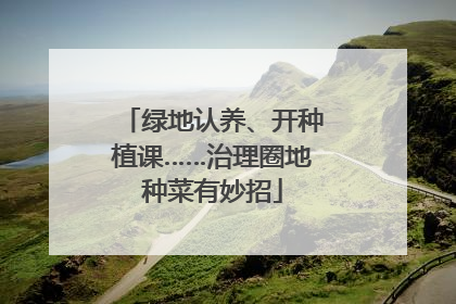 绿地认养、开种植课……治理圈地种菜有妙招
