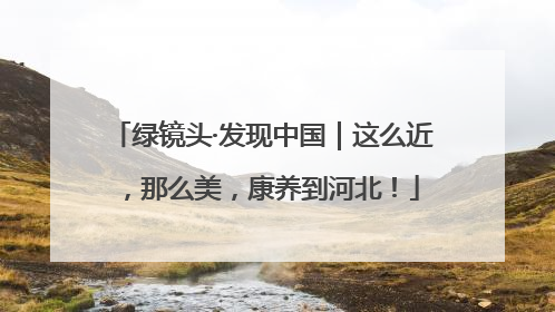 绿镜头·发现中国｜这么近，那么美，康养到河北！
